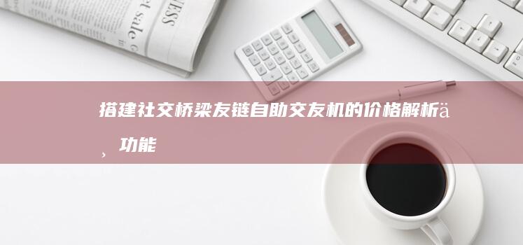 搭建社交桥梁：友链自助交友机的价格解析与功能比较